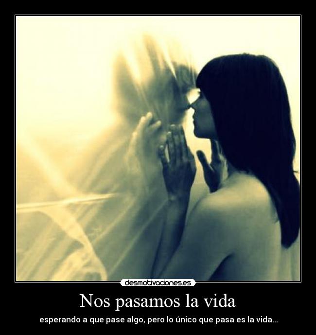 Nos pasamos la vida - esperando a que pase algo, pero lo único que pasa es la vida...