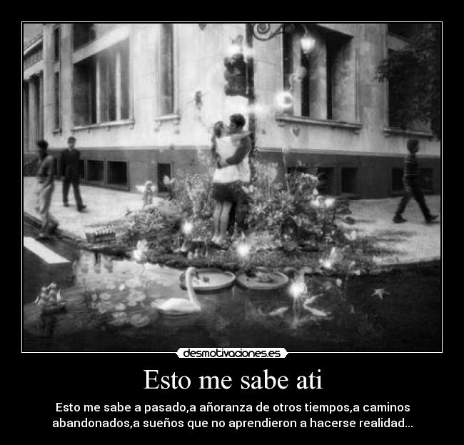 Esto me sabe ati - Esto me sabe a pasado,a añoranza de otros tiempos,a caminos
abandonados,a sueños que no aprendieron a hacerse realidad...