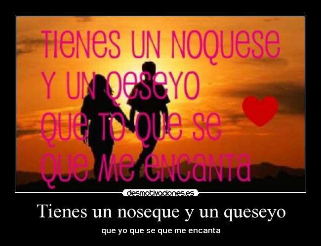 Tienes un noseque y un queseyo - que yo que se que me encanta