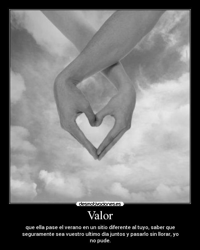 Valor - que ella pase el verano en un sitio diferente al tuyo, saber que
seguramente sea vuestro ultimo día juntos y pasarlo sin llorar, yo
no pude.
