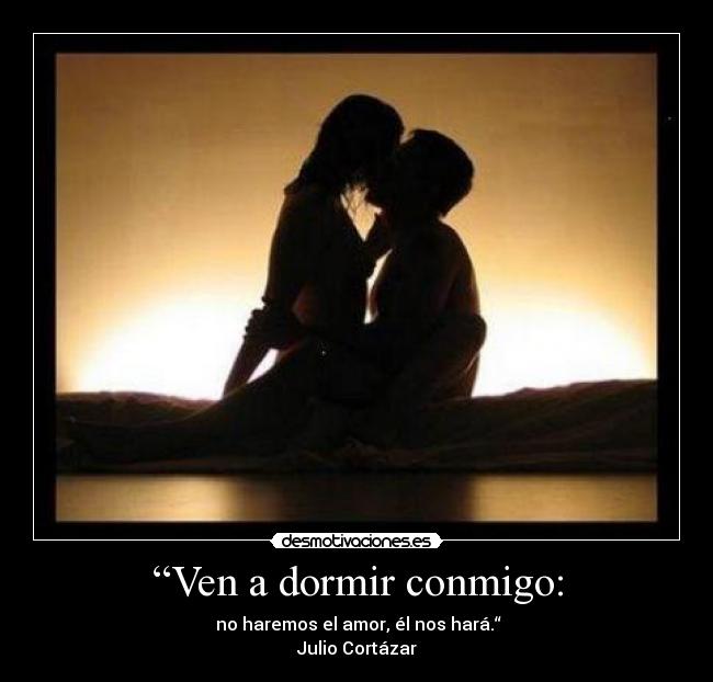 “Ven a dormir conmigo: - no haremos el amor, él nos hará.“
Julio Cortázar