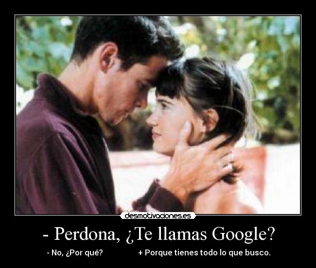 - Perdona, ¿Te llamas Google? - - No, ¿Por qué?                  + Porque tienes todo lo que busco.