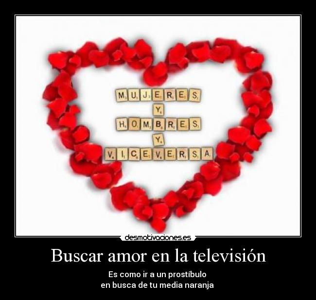 Buscar amor en la televisión - Es como ir a un prostíbulo 
en busca de tu media naranja 