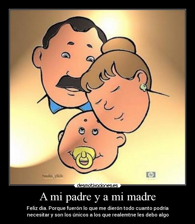 A mi padre y a mi madre - Feliz dia. Porque fuerón lo que me dierón todo cuanto podría
necesitar y son los únicos a los que realemtne les debo algo