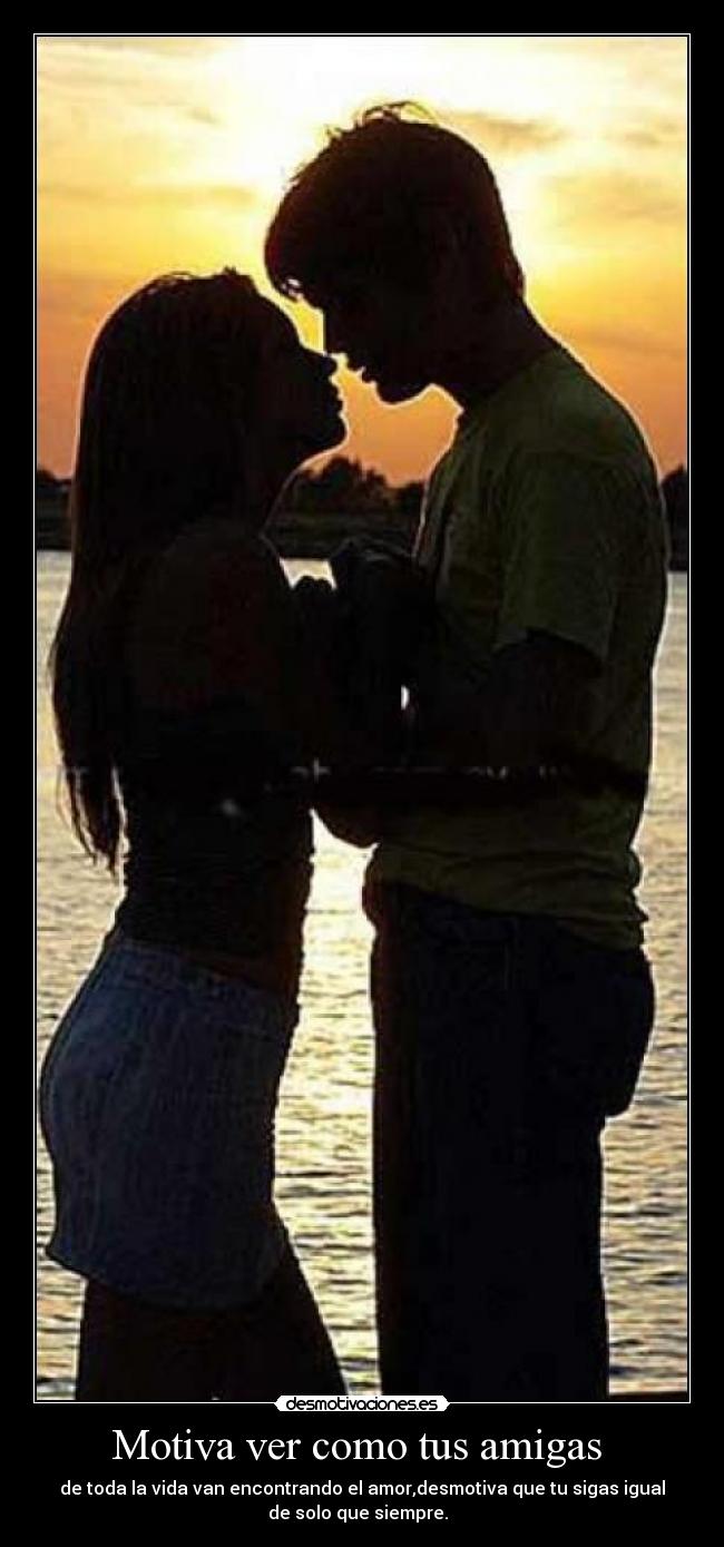Motiva ver como tus amigas  - de toda la vida van encontrando el amor,desmotiva que tu sigas igual
de solo que siempre.  
