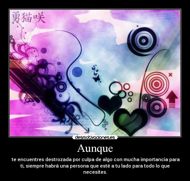 Aunque -  te encuentres destrozada por culpa de algo con mucha importancia para
ti, siempre habrá una persona que esté a tu lado para todo lo que
necesites.