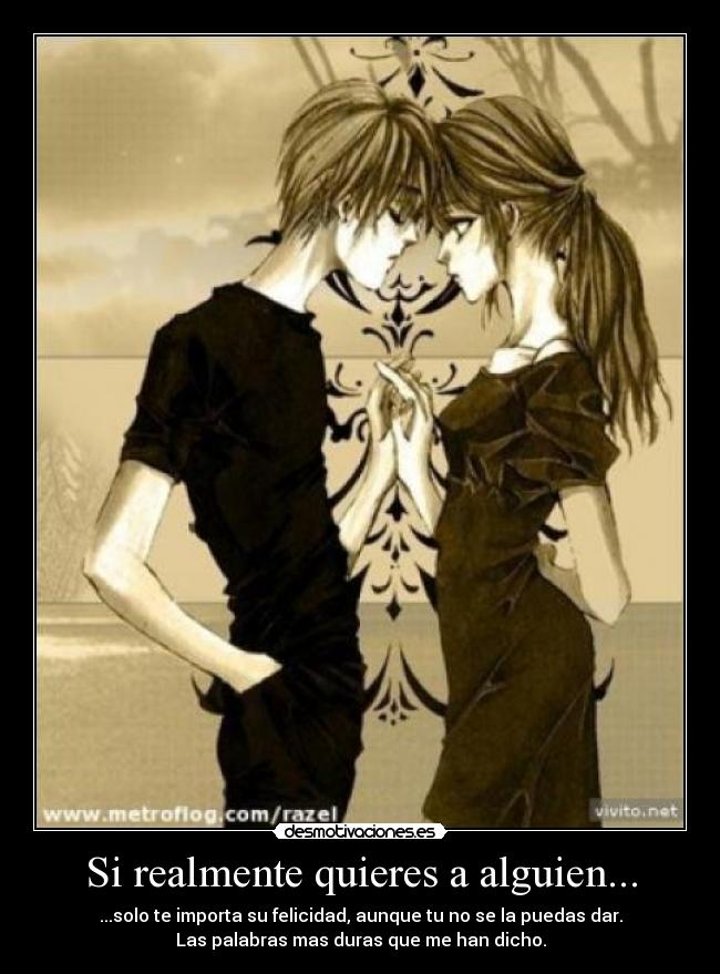 Si realmente quieres a alguien... - ...solo te importa su felicidad, aunque tu no se la puedas dar.
Las palabras mas duras que me han dicho.