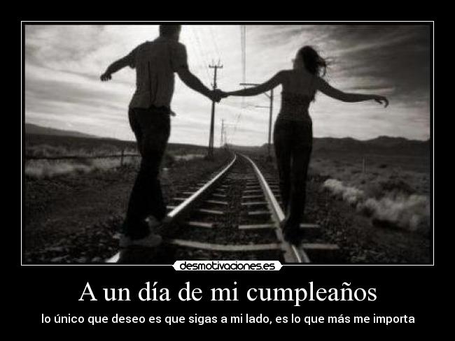 A un día de mi cumpleaños - lo único que deseo es que sigas a mi lado, es lo que más me importa