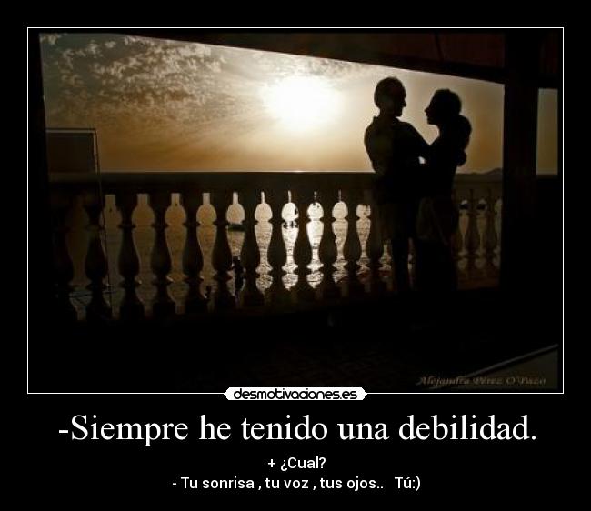 -Siempre he tenido una debilidad. - + ¿Cual?
- Tu sonrisa , tu voz , tus ojos.. ♥ Tú:)
