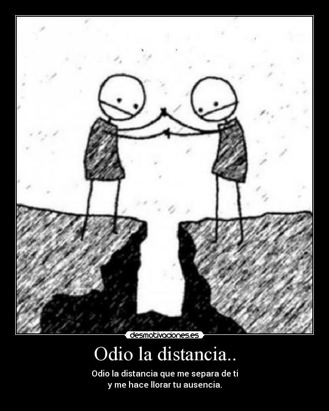 Odio la distancia.. - Odio la distancia que me separa de ti
y me hace llorar tu ausencia.
