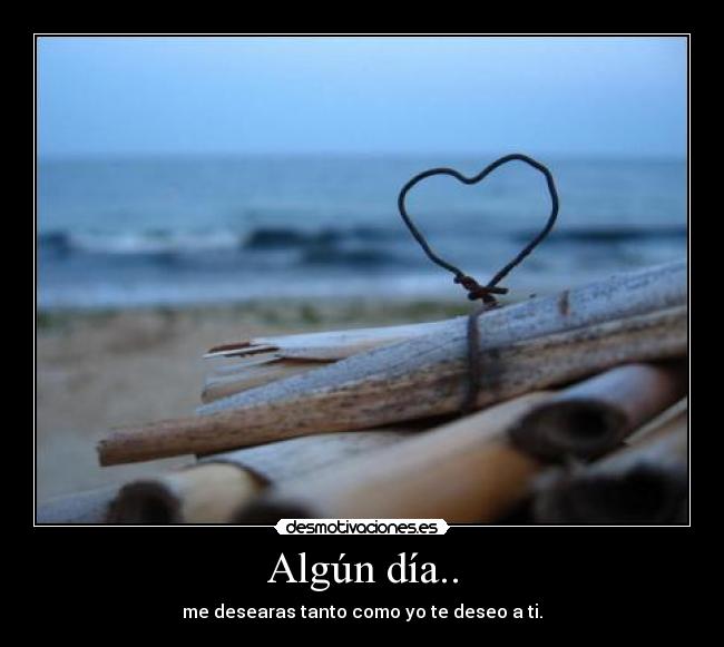 Algún día.. - me desearas tanto como yo te deseo a ti.