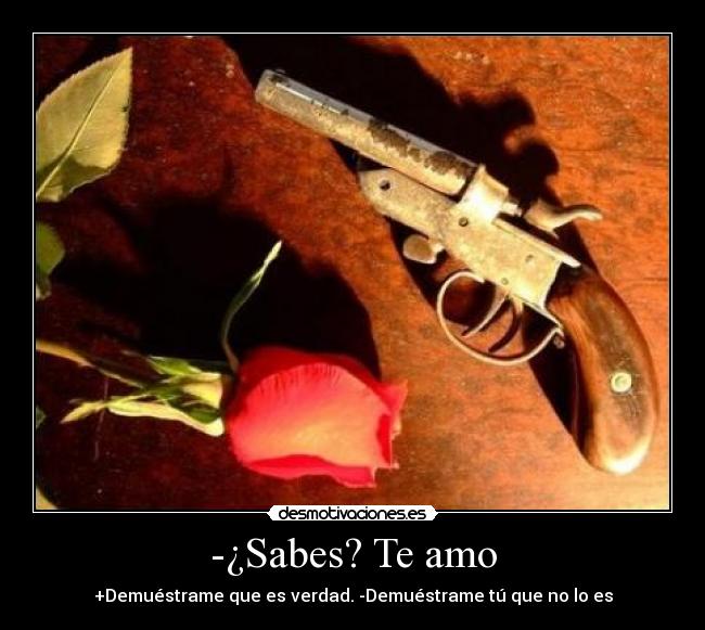 -¿Sabes? Te amo - +Demuéstrame que es verdad. -Demuéstrame tú que no lo es