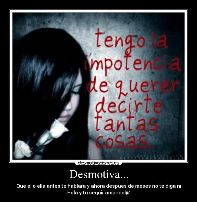 Desmotiva... - Que el o ella antes te hablara y ahora despues de meses no te diga ni
Hola y tu seguir amandol@