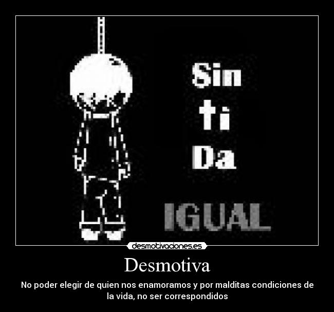 Desmotiva - No poder elegir de quien nos enamoramos y por malditas condiciones de
la vida, no ser correspondidos