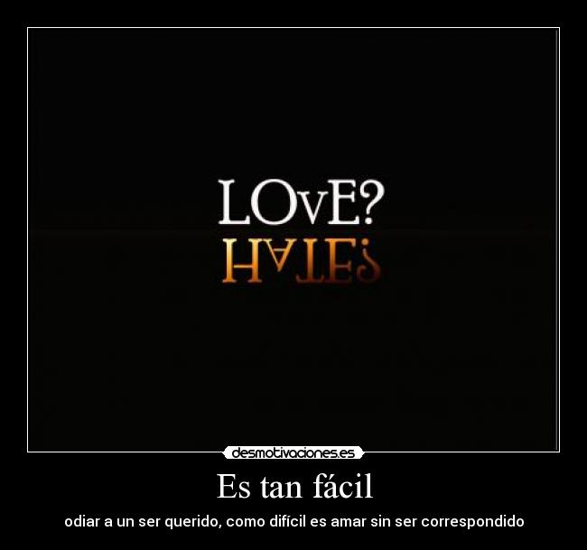 Es tan fácil - odiar a un ser querido, como difícil es amar sin ser correspondido