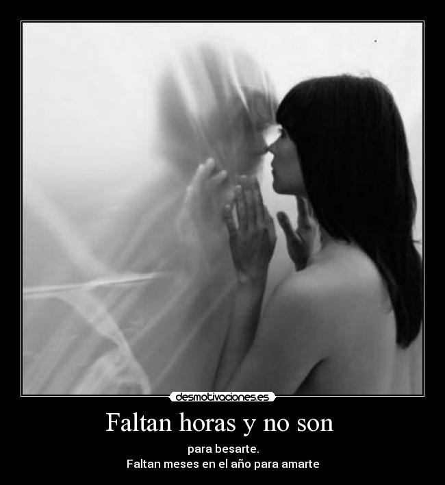 Faltan horas y no son  - para besarte.
Faltan meses en el año para amarte