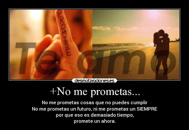 +No me prometas... - No me prometas cosas que no puedes cumplir
No me prometas un futuro, ni me prometas un SIEMPRE
por que eso es demasiado tiempo,
promete un ahora.