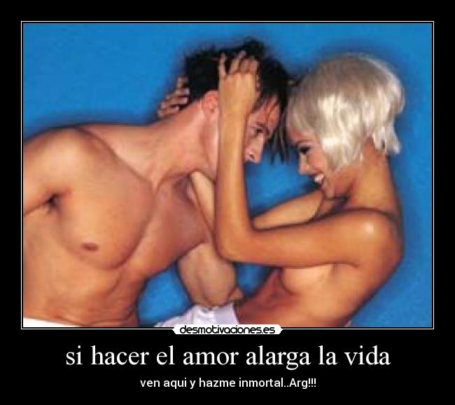 si hacer el amor alarga la vida - ven aqui y hazme inmortal..Arg!!!