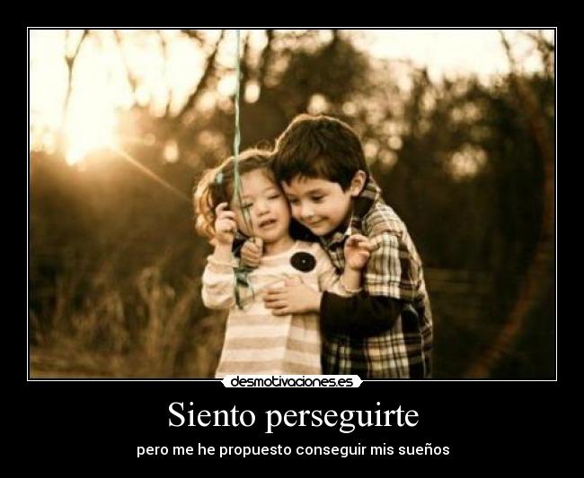 Siento perseguirte - pero me he propuesto conseguir mis sueños