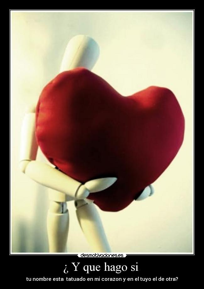 ¿ Y que hago si - tu nombre esta tatuado en mi corazon y en el tuyo el de otra?