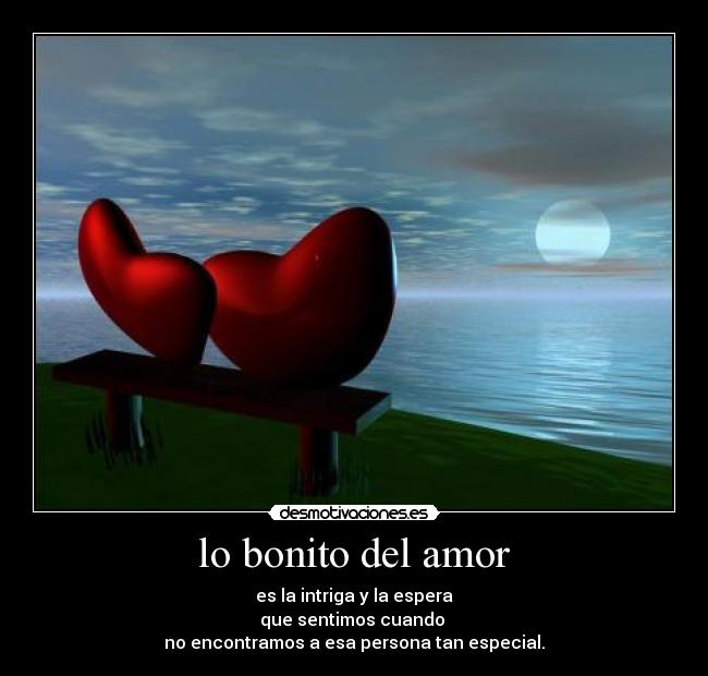 lo bonito del amor - es la intriga y la espera
que sentimos cuando
no encontramos a esa persona tan especial.