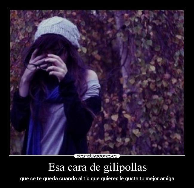 Esa cara de gilipollas - que se te queda cuando al tío que quieres le gusta tu mejor amiga