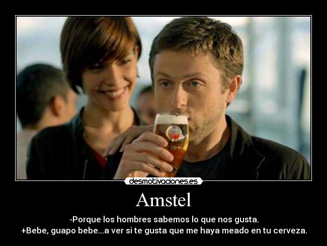 Amstel - -Porque los hombres sabemos lo que nos gusta.
+Bebe, guapo bebe...a ver si te gusta que me haya meado en tu cerveza.