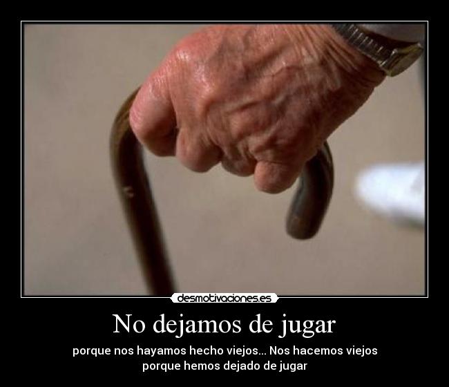 No dejamos de jugar - porque nos hayamos hecho viejos... Nos hacemos viejos
porque hemos dejado de jugar