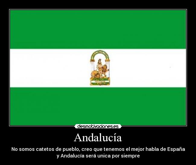 Andalucía - No somos catetos de pueblo, creo que tenemos el mejor habla de España
y Andalucía será unica por siempre