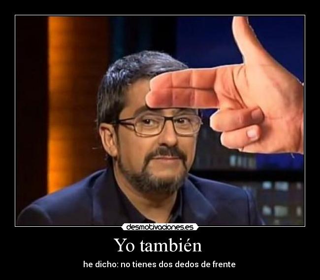 Yo también - he dicho: no tienes dos dedos de frente