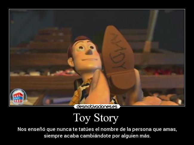 Toy Story - Nos enseñó que nunca te tatúes el nombre de la persona que amas,
siempre acaba cambiándote por alguien más.