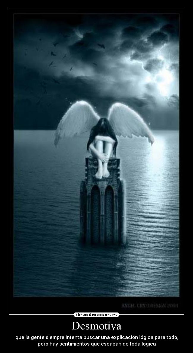 Desmotiva - que la gente siempre intenta buscar una explicación lógica para todo,
pero hay sentimientos que escapan de toda logica