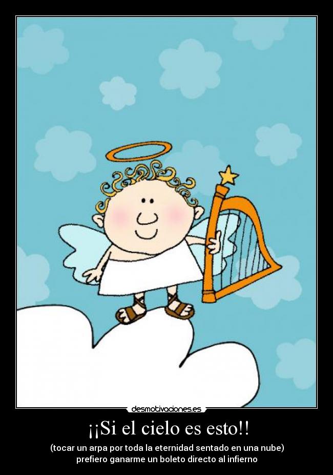 ¡¡Si el cielo es esto!! - (tocar un arpa por toda la eternidad sentado en una nube)
prefiero ganarme un boleto directo al infierno