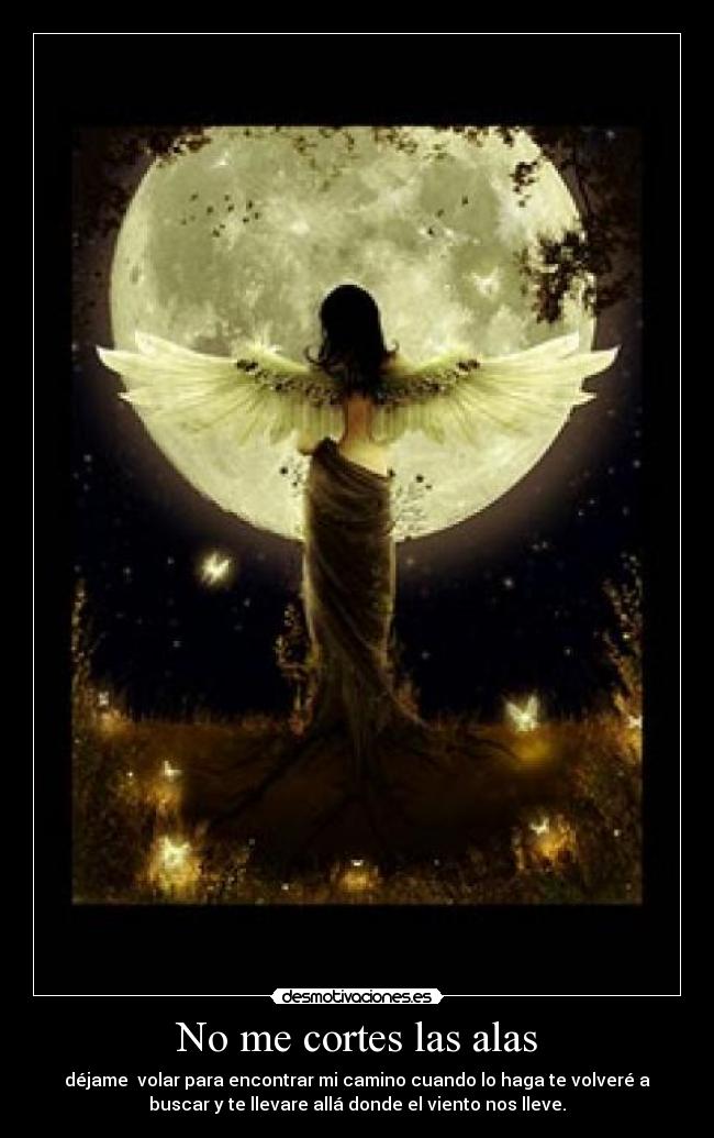 No me cortes las alas - déjame volar para encontrar mi camino cuando lo haga te volveré a
buscar y te llevare allá donde el viento nos lleve.
