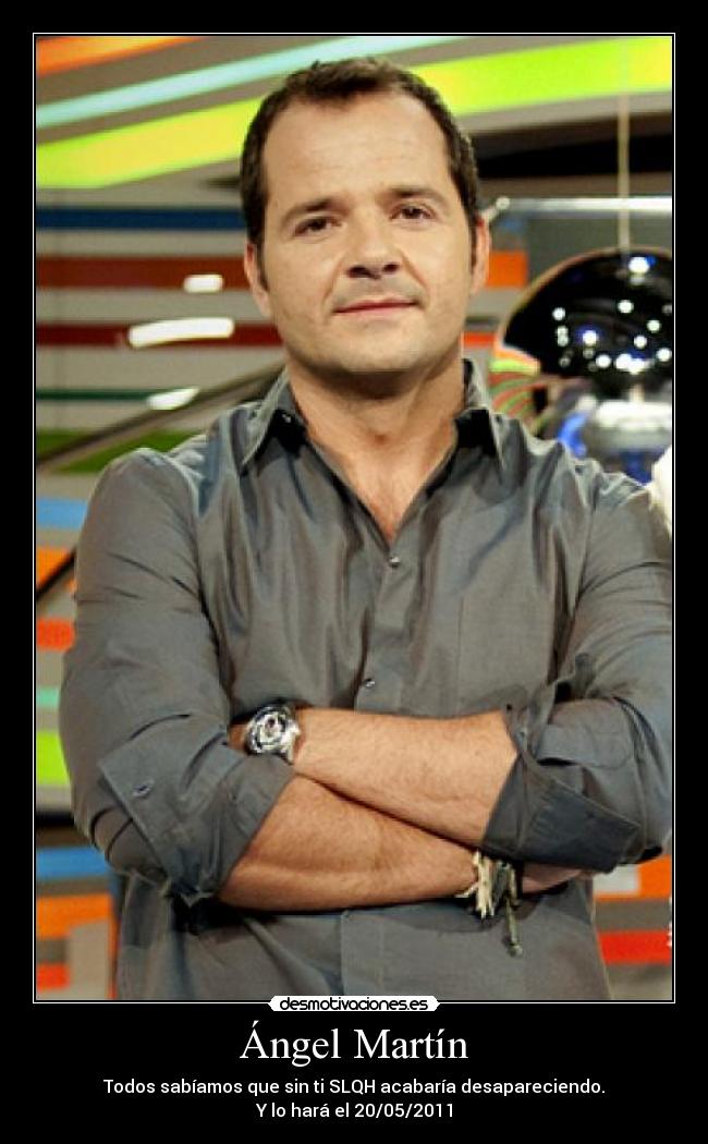 Ángel Martín - Todos sabíamos que sin ti SLQH acabaría desapareciendo.
Y lo hará el 20/05/2011