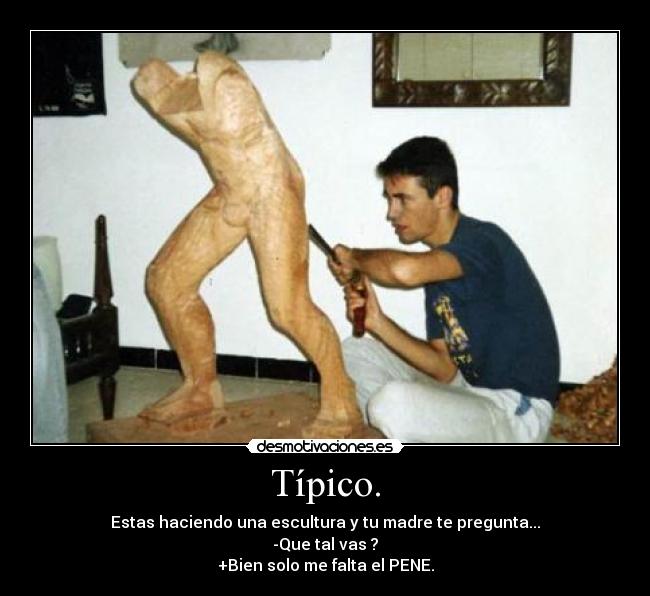 Típico. - Estas haciendo una escultura y tu madre te pregunta...
-Que tal vas ?
+Bien solo me falta el PENE.