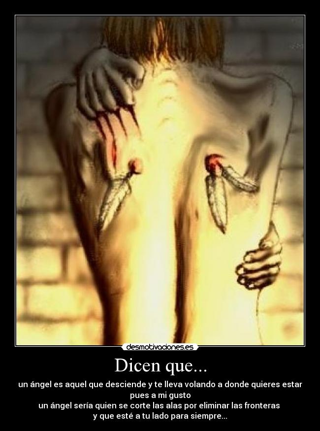 Dicen que... - un ángel es aquel que desciende y te lleva volando a donde quieres estar
pues a mi gusto
un ángel sería quien se corte las alas por eliminar las fronteras
y que esté a tu lado para siempre...