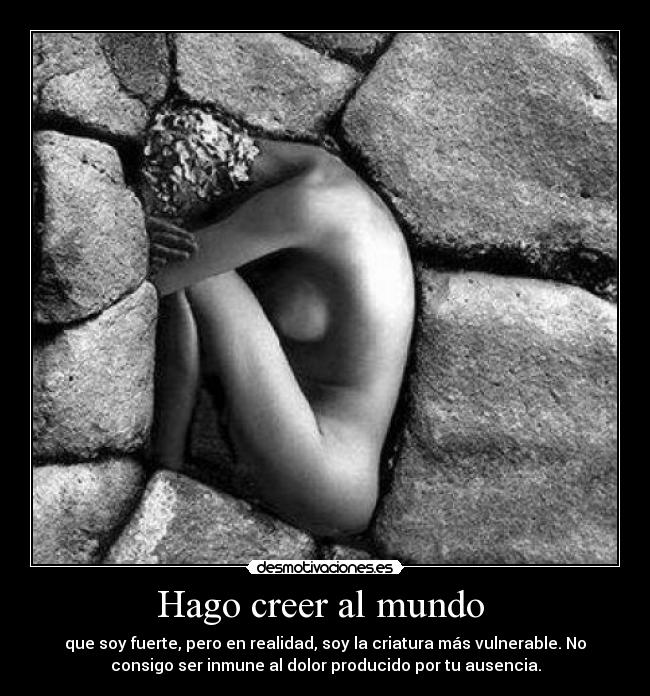 Hago creer al mundo  - que soy fuerte, pero en realidad, soy la criatura más vulnerable. No
consigo ser inmune al dolor producido por tu ausencia.