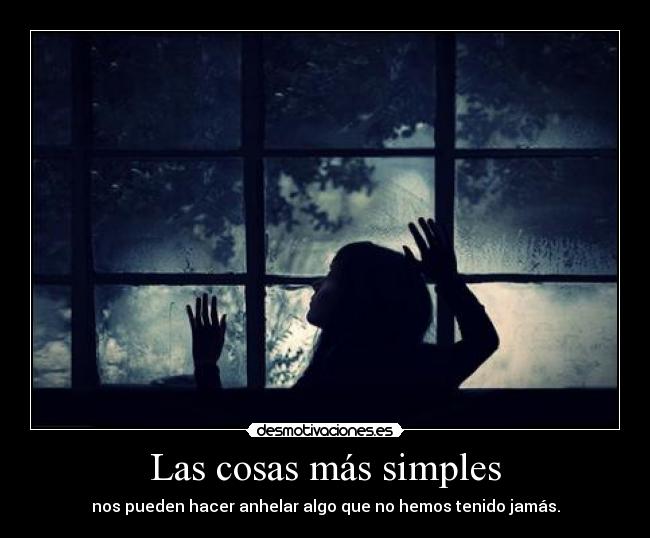 Las cosas más simples - nos pueden hacer anhelar algo que no hemos tenido jamás.