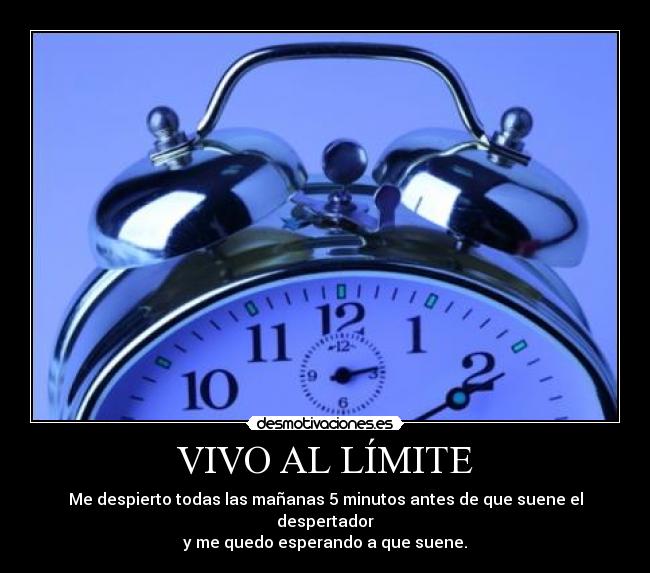 VIVO AL LÍMITE - Me despierto todas las mañanas 5 minutos antes de que suene el despertador
y me quedo esperando a que suene.