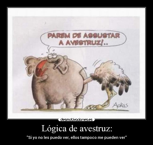 Lógica de avestruz: - Si yo no les puedo ver, ellos tampoco me pueden ver