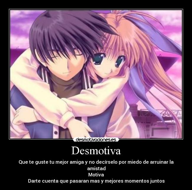 Desmotiva - Que te guste tu mejor amiga y no decírselo por miedo de arruinar la amistad
Motiva
Darte cuenta que pasaran mas y mejores momentos juntos