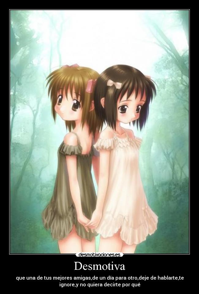 Desmotiva - que una de tus mejores amigas,de un día para otro,deje de hablarte,te
ignore,y no quiera decirte por qué