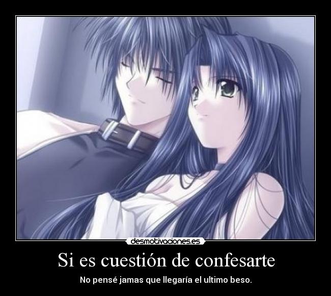 Si es cuestión de confesarte - No pensé jamas que llegaría el ultimo beso.