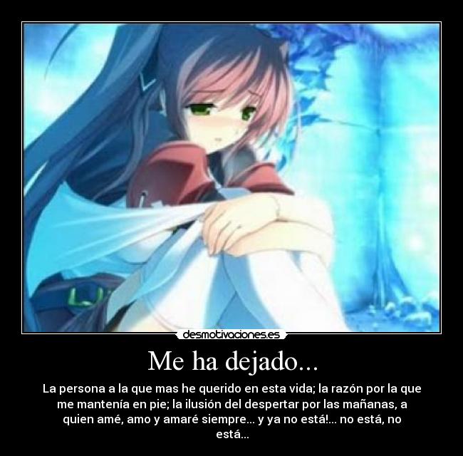 Me ha dejado... - La persona a la que mas he querido en esta vida; la razón por la que
me mantenía en pie; la ilusión del despertar por las mañanas, a
quien amé, amo y amaré siempre... y ya no está!... no está, no
está...
