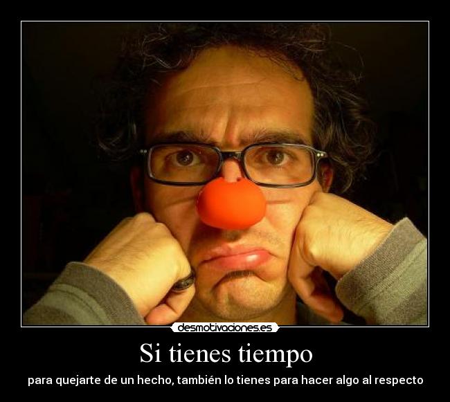 Si tienes tiempo - para quejarte de un hecho, también lo tienes para hacer algo al respecto