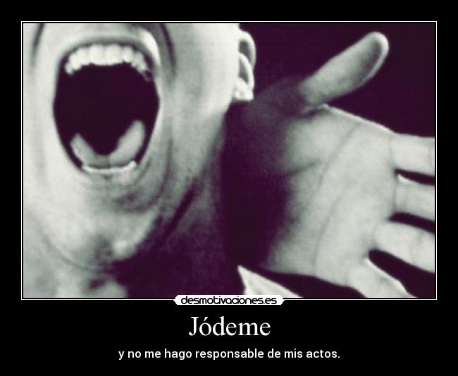 Jódeme - y no me hago responsable de mis actos.