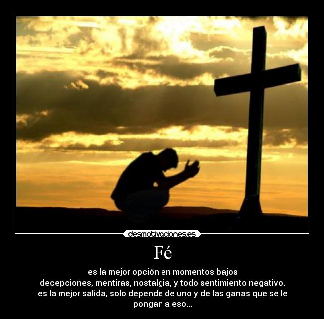 Fé - es la mejor opción en momentos bajos
decepciones, mentiras, nostalgia, y todo sentimiento negativo.
es la mejor salida, solo depende de uno y de las ganas que se le pongan a eso...