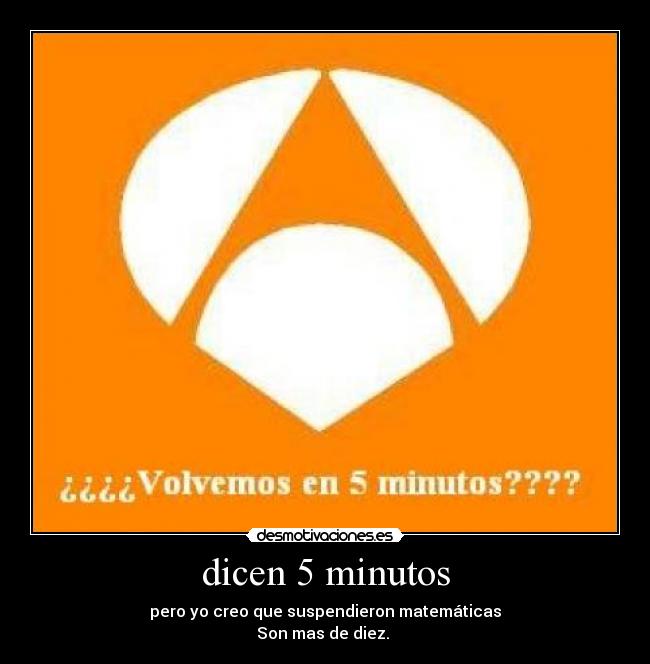 dicen 5 minutos - pero yo creo que suspendieron matemáticas
Son mas de diez.