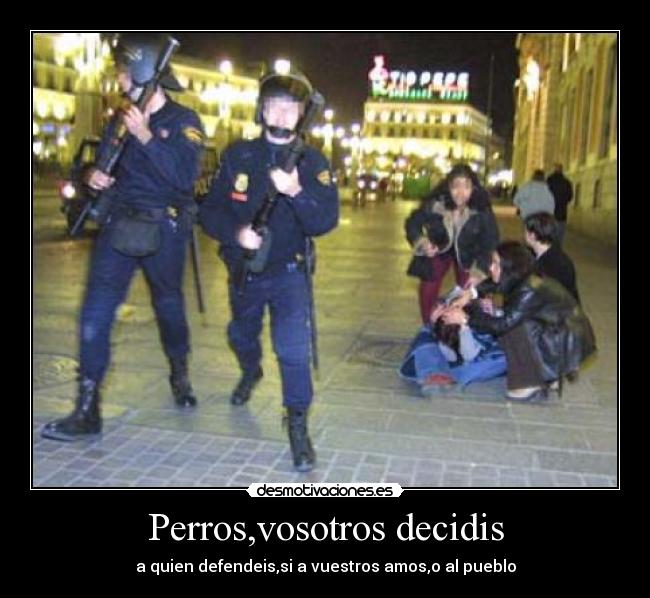 Perros,vosotros decidis - a quien defendeis,si a vuestros amos,o al pueblo